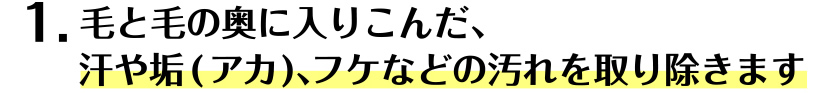 1.毛と毛の奥に入り込んだ、汗や垢（アカ）、フケなどの汚れを取り除きます