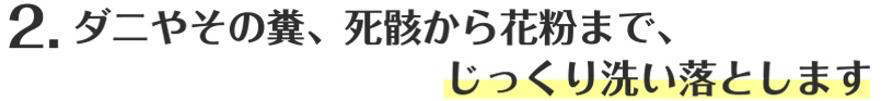 2.ダニやその糞、死骸から花粉まで、じっくり洗い落とします