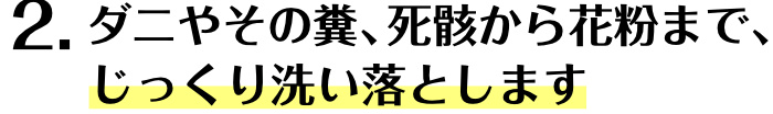 2.ダニやその糞、死骸から花粉まで、じっくり洗い落とします