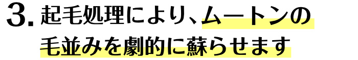3.起毛処理により、ムートンの毛並みを劇的に蘇らせます